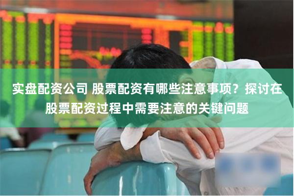 实盘配资公司 股票配资有哪些注意事项？探讨在股票配资过程中需要注意的关键问题