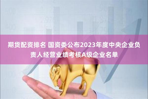 期货配资排名 国资委公布2023年度中央企业负责人经营业绩考核A级企业名单