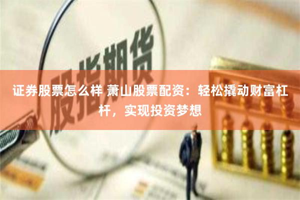 证券股票怎么样 萧山股票配资:轻松撬动财富杠杆,实现投资梦想