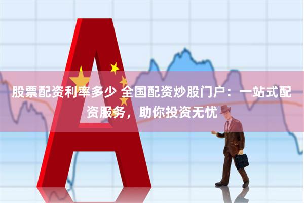 股票配资利率多少 全国配资炒股门户：一站式配资服务，助你投资无忧