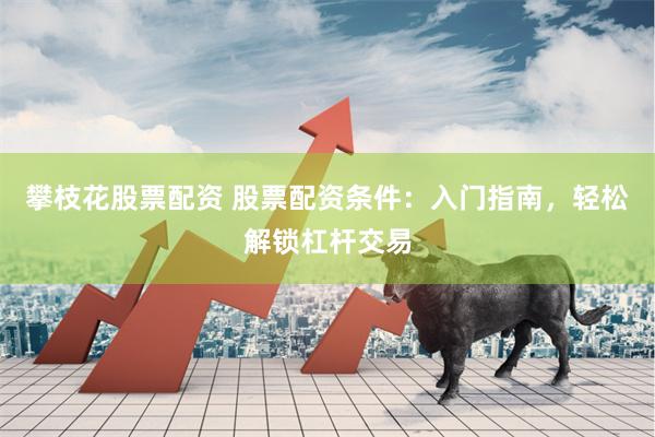 攀枝花股票配资 股票配资条件：入门指南，轻松解锁杠杆交易