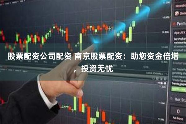 股票配资公司配资 南京股票配资：助您资金倍增，投资无忧