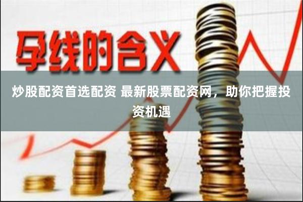 炒股配资首选配资 最新股票配资网，助你把握投资机遇