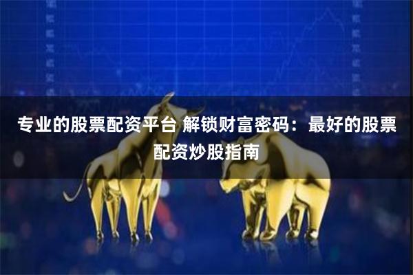 专业的股票配资平台 解锁财富密码：最好的股票配资炒股指南