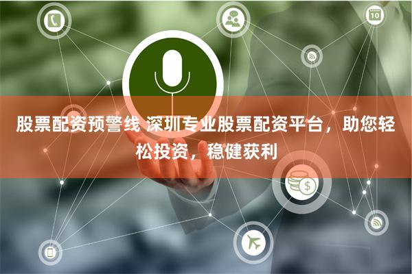 股票配资预警线 深圳专业股票配资平台，助您轻松投资，稳健获利