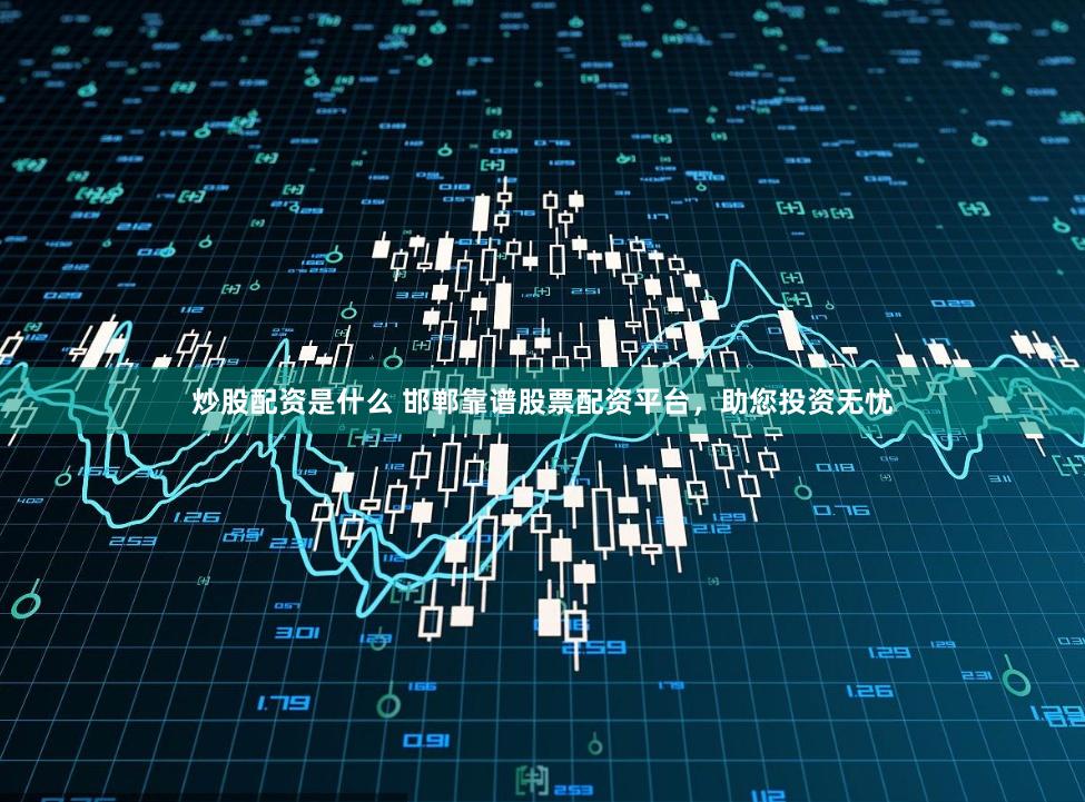 炒股配资是什么 邯郸靠谱股票配资平台，助您投资无忧