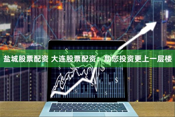 盐城股票配资 大连股票配资:助您投资更上一层楼