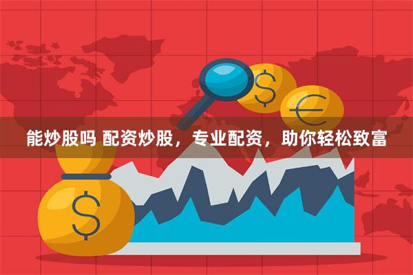 能炒股吗 配资炒股，专业配资，助你轻松致富