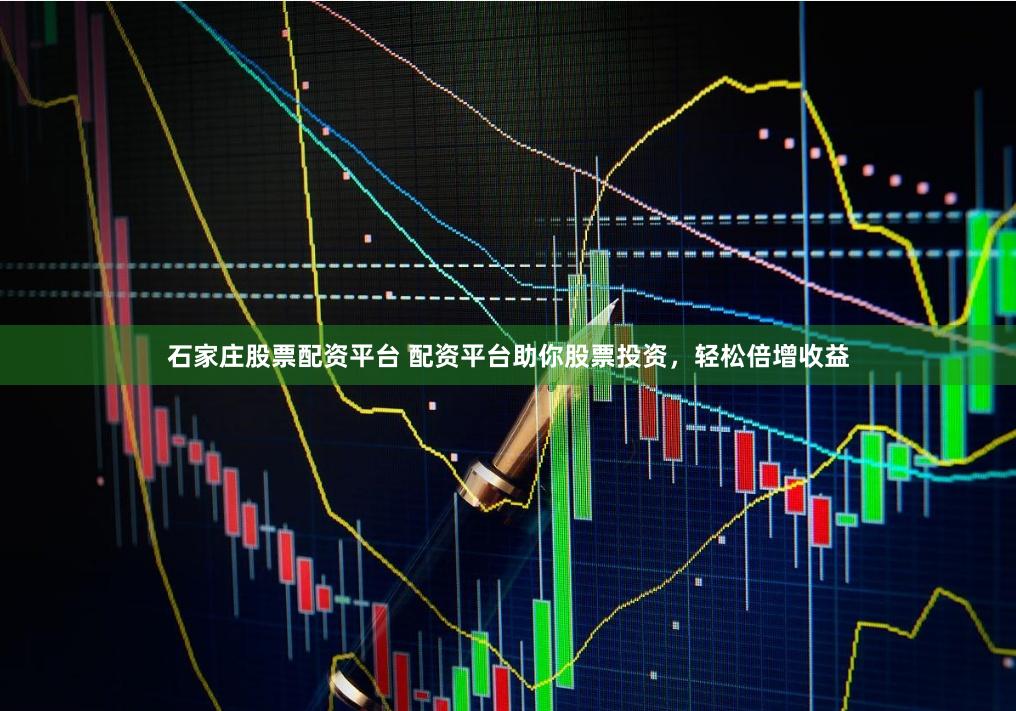 石家庄股票配资平台 配资平台助你股票投资，轻松倍增收益