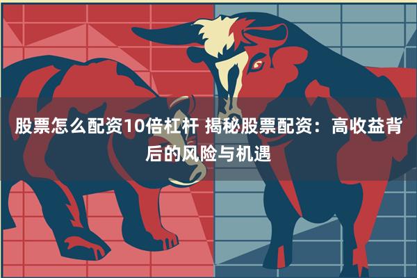 股票怎么配资10倍杠杆 揭秘股票配资：高收益背后的风险与机遇
