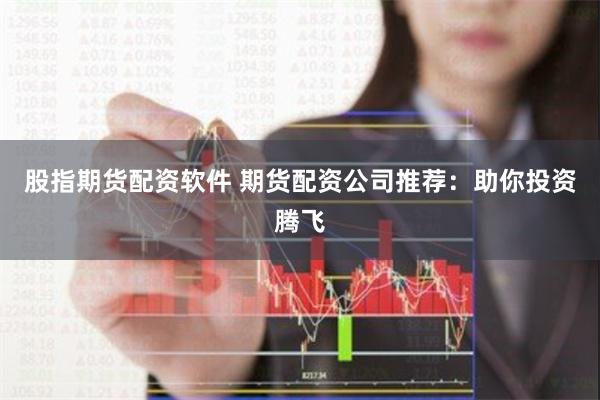 股指期货配资软件 期货配资公司推荐：助你投资腾飞