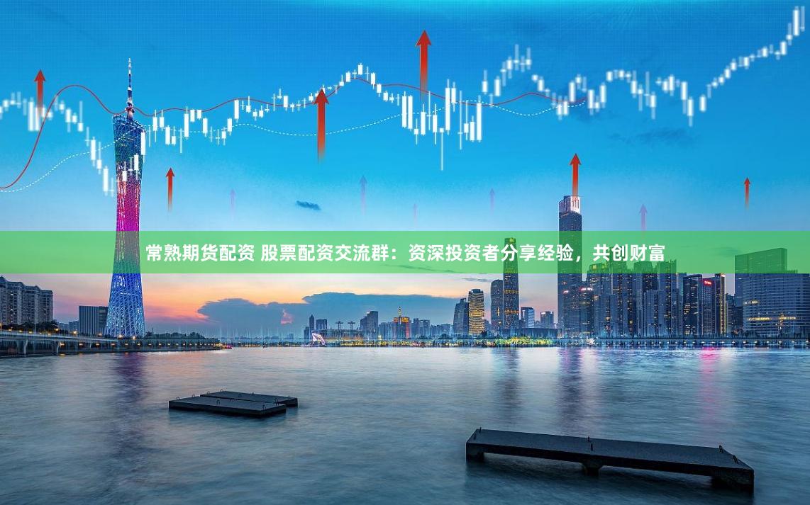 常熟期货配资 股票配资交流群：资深投资者分享经验，共创财富