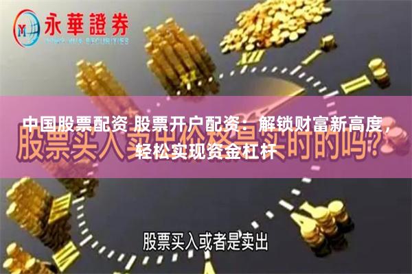 中国股票配资 股票开户配资：解锁财富新高度，轻松实现资金杠杆