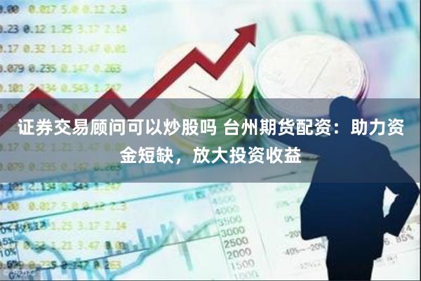 证券交易顾问可以炒股吗 台州期货配资：助力资金短缺，放大投资收益