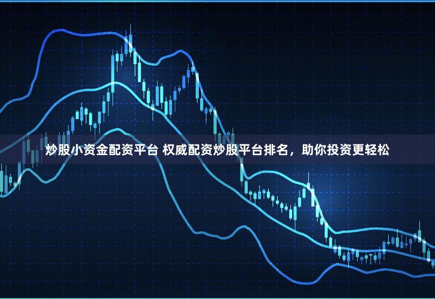 炒股小资金配资平台 权威配资炒股平台排名，助你投资更轻松
