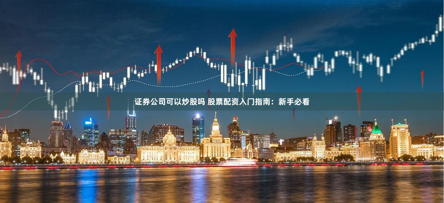 证券公司可以炒股吗 股票配资入门指南：新手必看