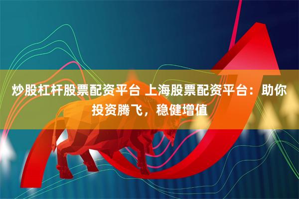 炒股杠杆股票配资平台 上海股票配资平台：助你投资腾飞，稳健增值