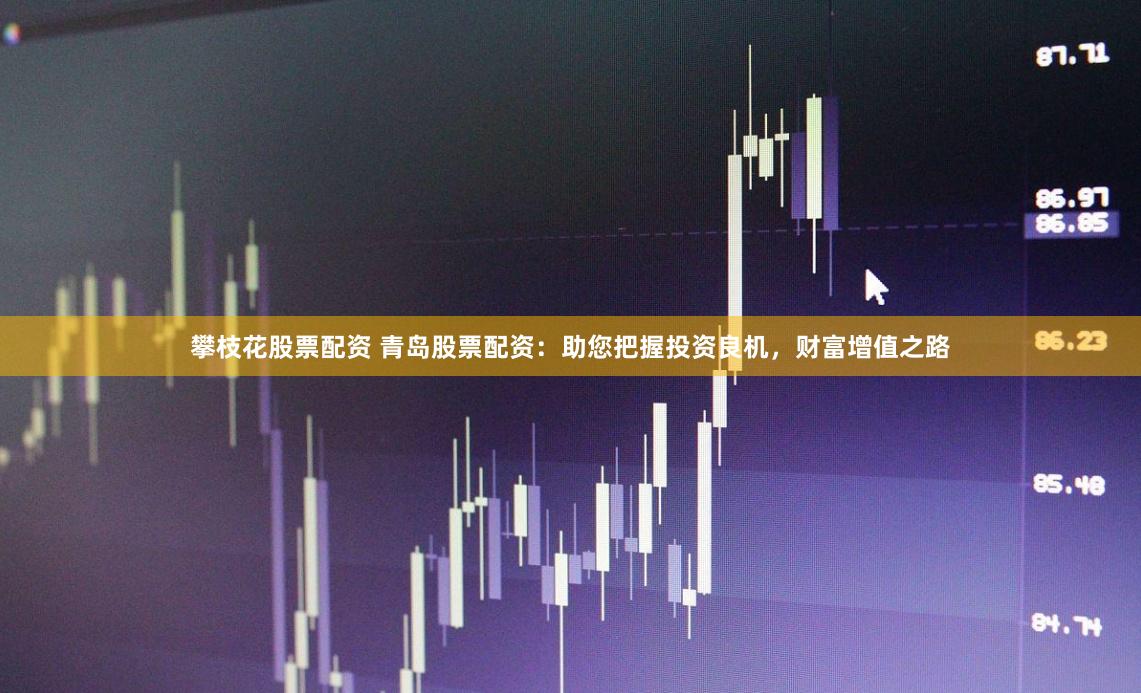 攀枝花股票配资 青岛股票配资：助您把握投资良机，财富增值之路