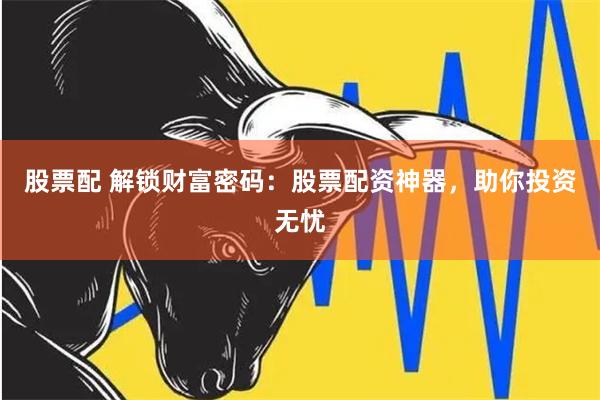 股票配 解锁财富密码：股票配资神器，助你投资无忧