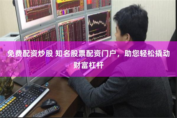 免费配资炒股 知名股票配资门户，助您轻松撬动财富杠杆