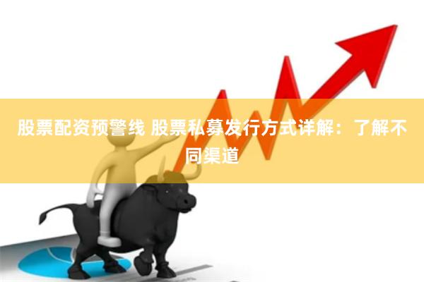 股票配资预警线 股票私募发行方式详解：了解不同渠道