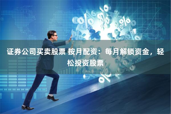 证券公司买卖股票 按月配资：每月解锁资金，轻松投资股票