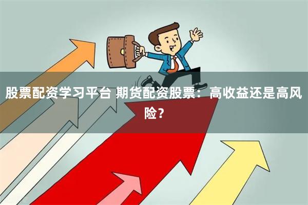 股票配资学习平台 期货配资股票：高收益还是高风险？