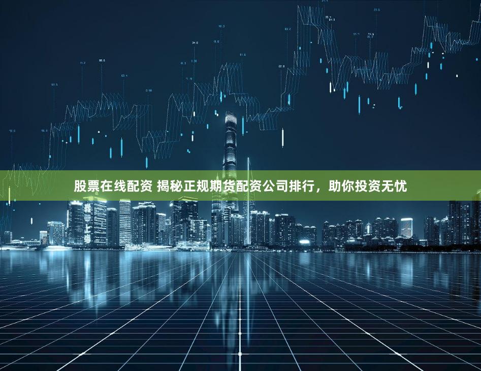 股票在线配资 揭秘正规期货配资公司排行，助你投资无忧