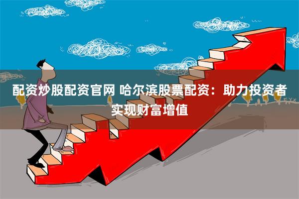 配资炒股配资官网 哈尔滨股票配资：助力投资者实现财富增值