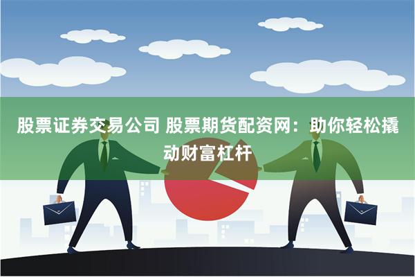 股票证券交易公司 股票期货配资网：助你轻松撬动财富杠杆