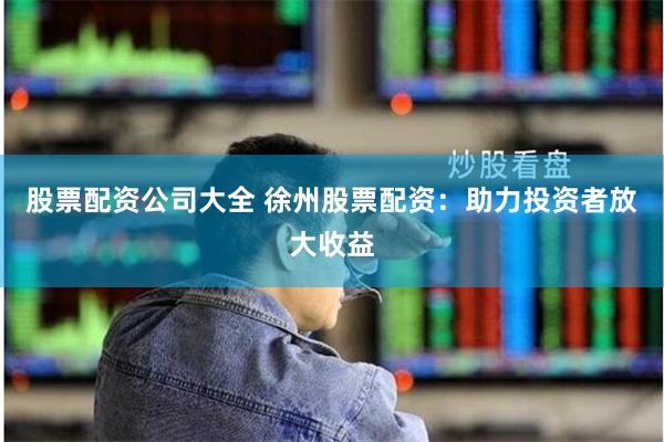 股票配资公司大全 徐州股票配资：助力投资者放大收益