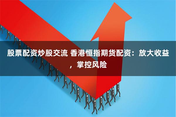 股票配资炒股交流 香港恒指期货配资：放大收益，掌控风险
