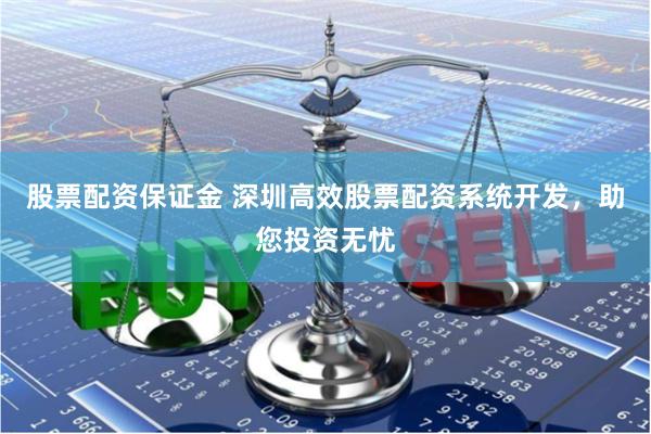 股票配资保证金 深圳高效股票配资系统开发，助您投资无忧