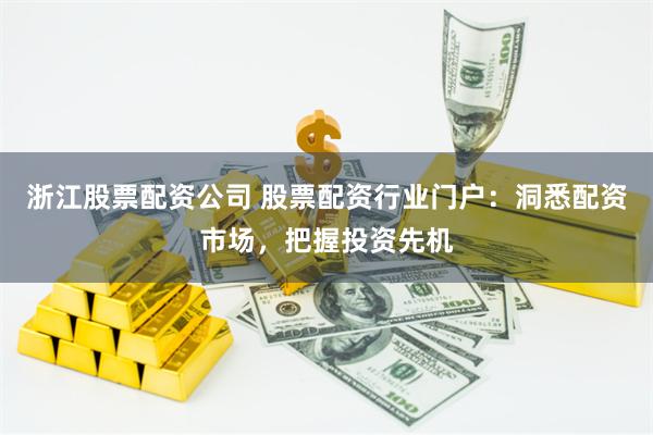 浙江股票配资公司 股票配资行业门户：洞悉配资市场，把握投资先机