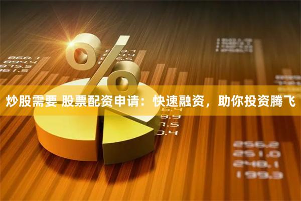 炒股需要 股票配资申请：快速融资，助你投资腾飞
