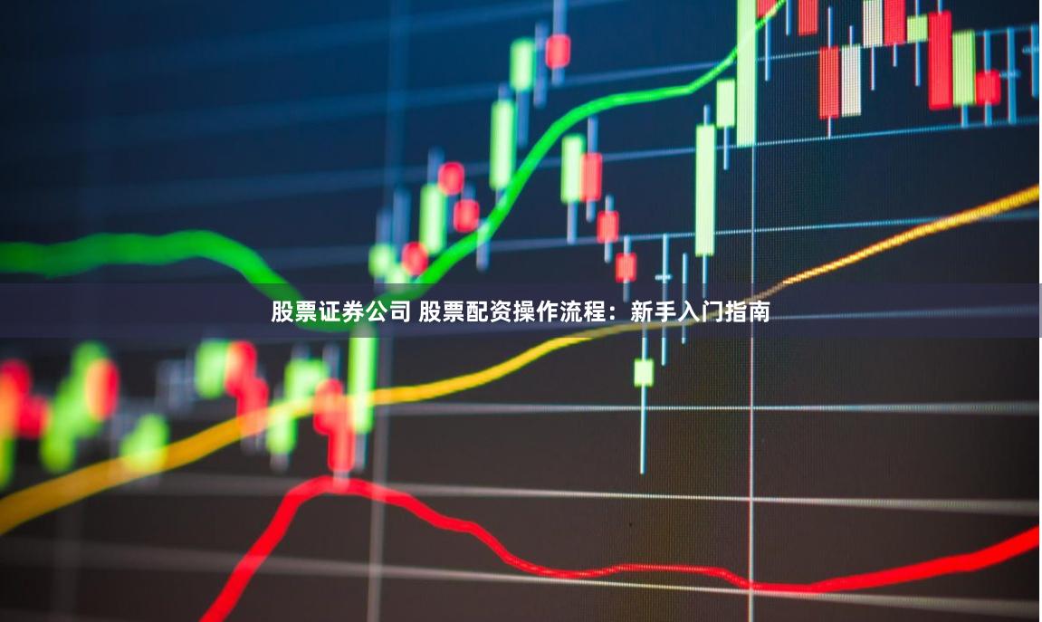 股票证券公司 股票配资操作流程：新手入门指南