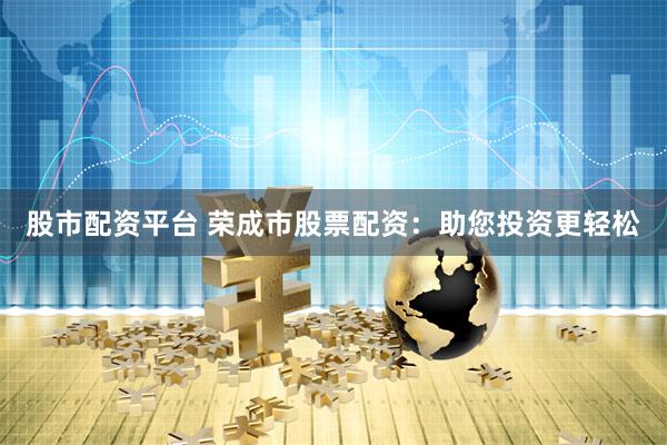 股市配资平台 荣成市股票配资：助您投资更轻松