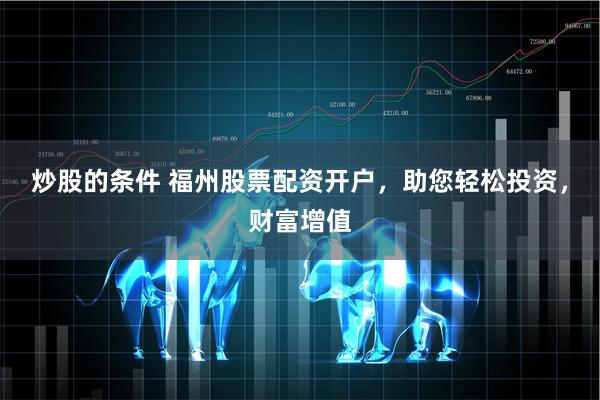 炒股的条件 福州股票配资开户，助您轻松投资，财富增值