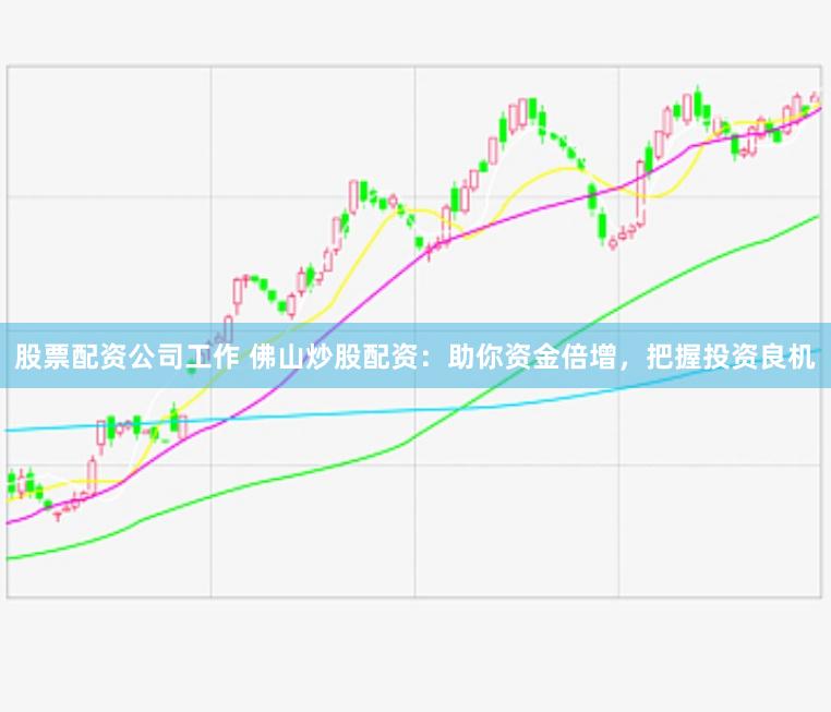 股票配资公司工作 佛山炒股配资：助你资金倍增，把握投资良机