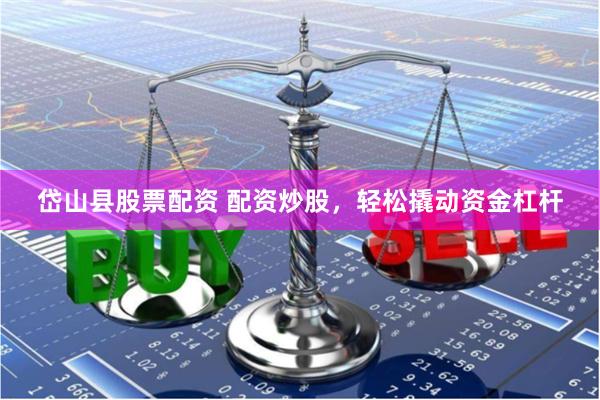 岱山县股票配资 配资炒股，轻松撬动资金杠杆