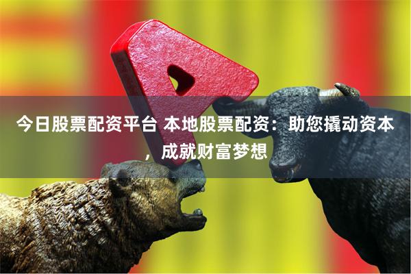 今日股票配资平台 本地股票配资：助您撬动资本，成就财富梦想