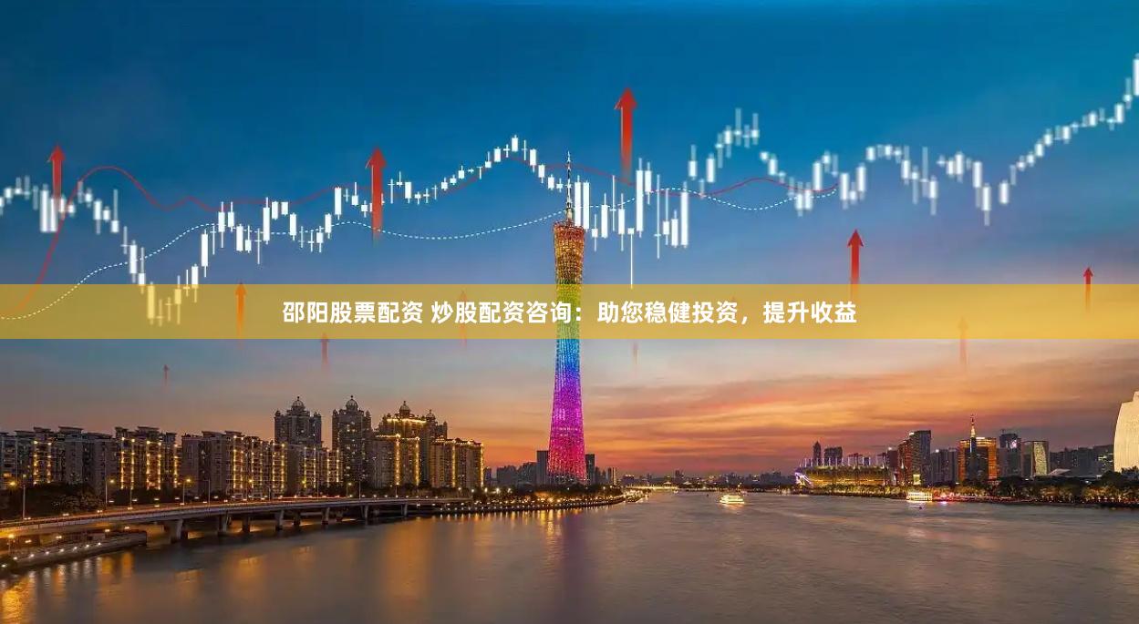 邵阳股票配资 炒股配资咨询：助您稳健投资，提升收益