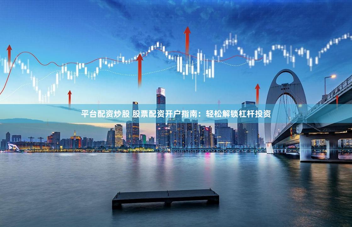 平台配资炒股 股票配资开户指南：轻松解锁杠杆投资