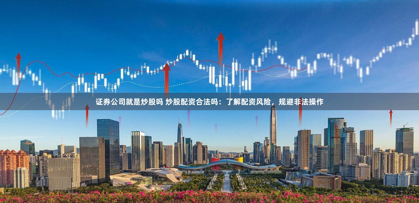 证券公司就是炒股吗 炒股配资合法吗：了解配资风险，规避非法操作