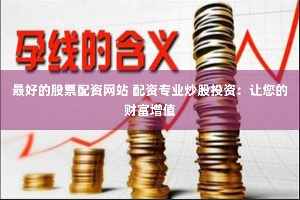 最好的股票配资网站 配资专业炒股投资：让您的财富增值