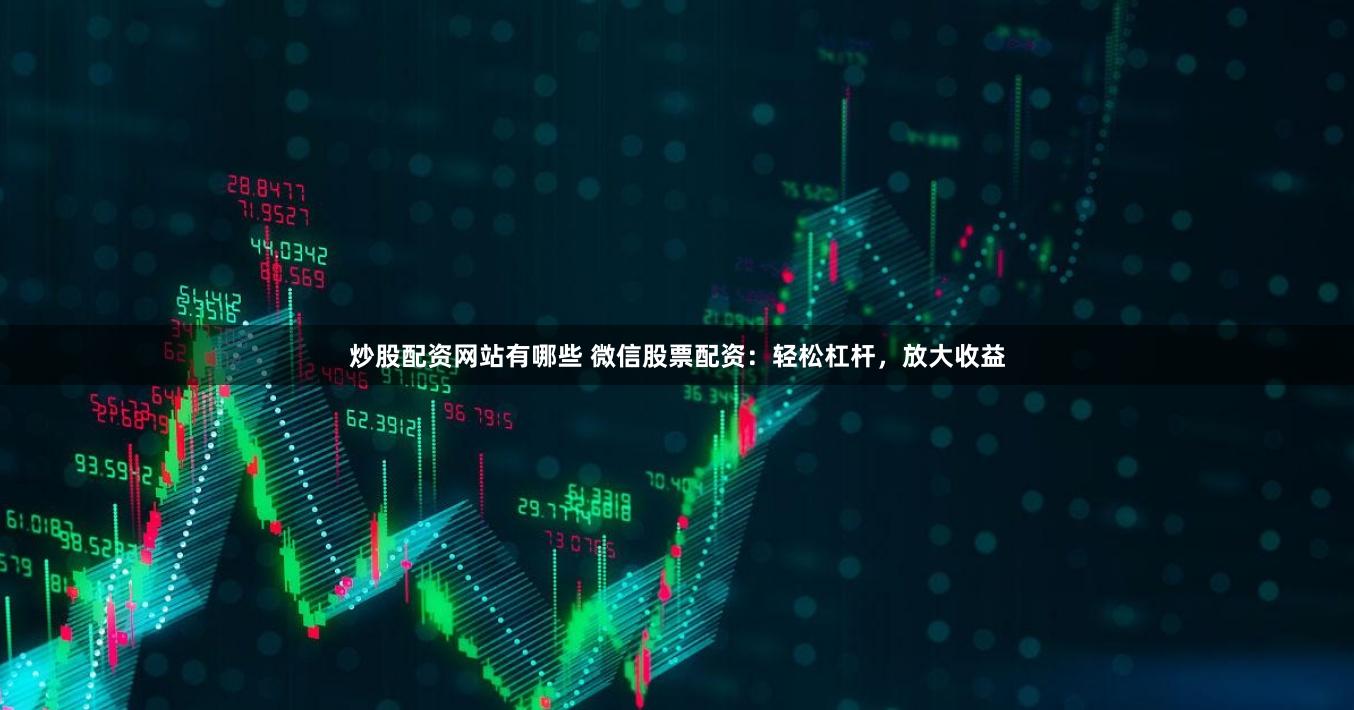 炒股配资网站有哪些 微信股票配资：轻松杠杆，放大收益