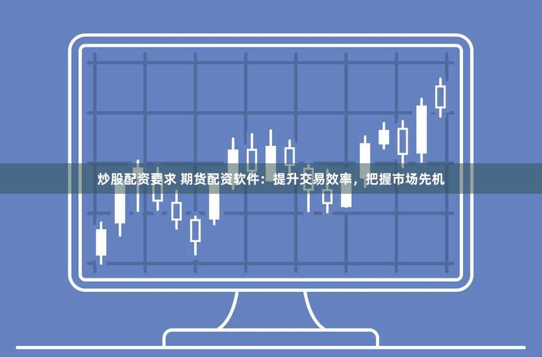 炒股配资要求 期货配资软件：提升交易效率，把握市场先机
