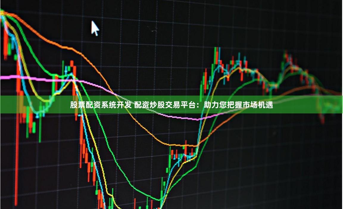 股票配资系统开发 配资炒股交易平台：助力您把握市场机遇