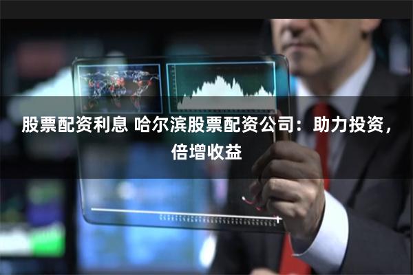 股票配资利息 哈尔滨股票配资公司：助力投资，倍增收益