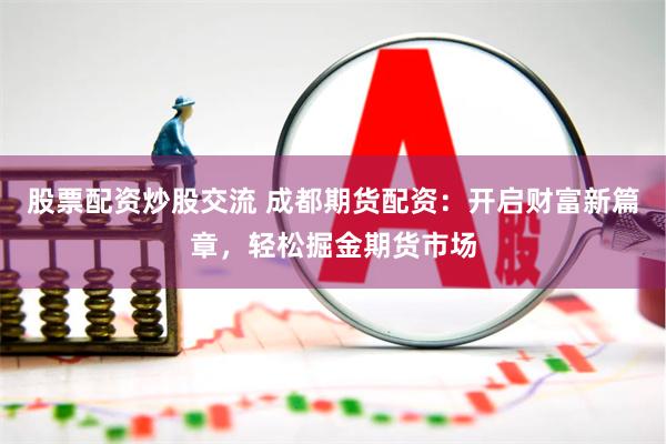 股票配资炒股交流 成都期货配资：开启财富新篇章，轻松掘金期货市场